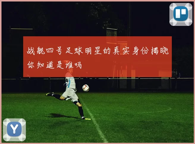 战舰四号足球明星的真实身份揭晓你知道是谁吗