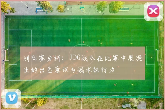 洲际赛分析：JDG战队在比赛中展现出的出色意识与战术执行力