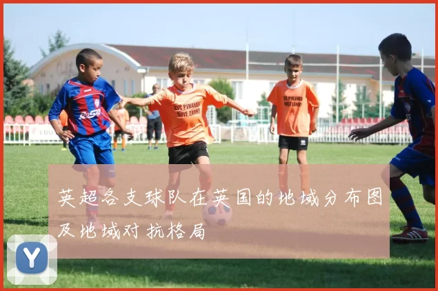 英超各支球队在英国的地域分布图及地域对抗格局