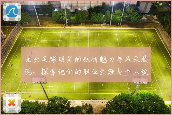 光头足球明星的独特魅力与风采展现，探索他们的职业生涯与个人故事