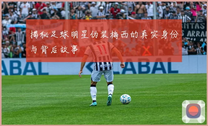 揭秘足球明星伪装梅西的真实身份与背后故事