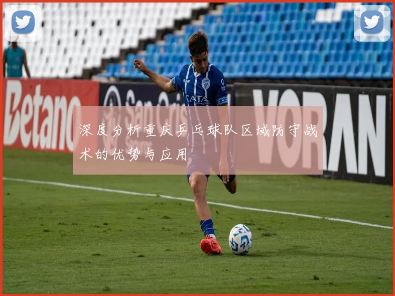 深度分析重庆乒乓球队区域防守战术的优势与应用