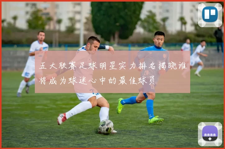 五大联赛足球明星实力排名揭晓谁将成为球迷心中的最佳球员