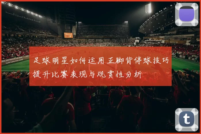 足球明星如何运用正脚背停球技巧提升比赛表现与观赏性分析
