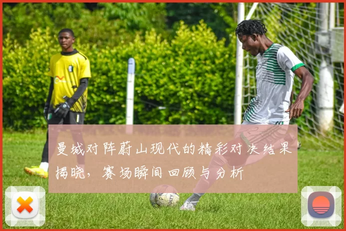 曼城对阵蔚山现代的精彩对决结果揭晓，赛场瞬间回顾与分析
