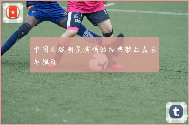 中国足球明星演唱的经典歌曲盘点与推荐
