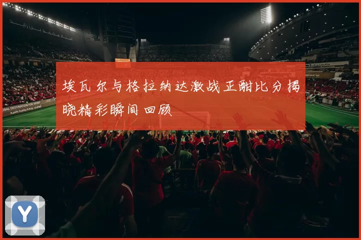 埃瓦尔与格拉纳达激战正酣比分揭晓精彩瞬间回顾