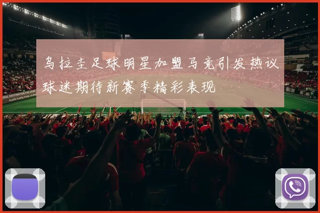 乌拉圭足球明星加盟马竞引发热议球迷期待新赛季精彩表现