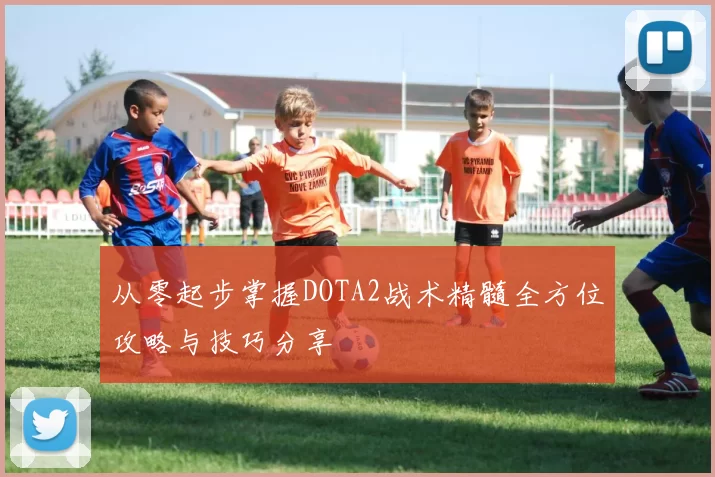 从零起步掌握DOTA2战术精髓全方位攻略与技巧分享