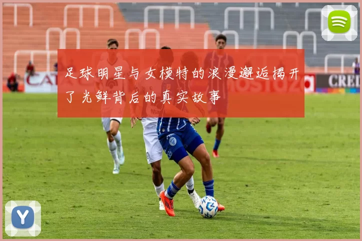 足球明星与女模特的浪漫邂逅揭开了光鲜背后的真实故事