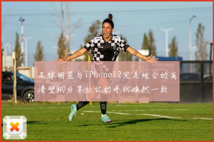 足球明星与iPhone12完美结合的高清壁纸分享让你的手机焕然一新