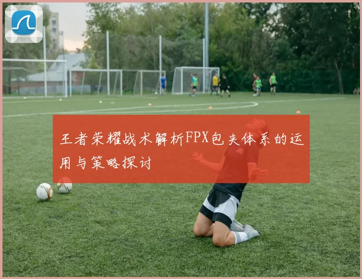 王者荣耀战术解析FPX包夹体系的运用与策略探讨