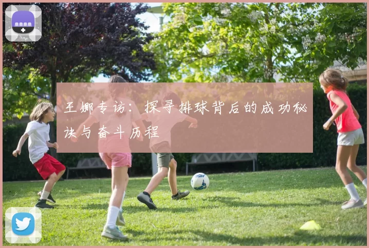 王娜专访：探寻排球背后的成功秘诀与奋斗历程
