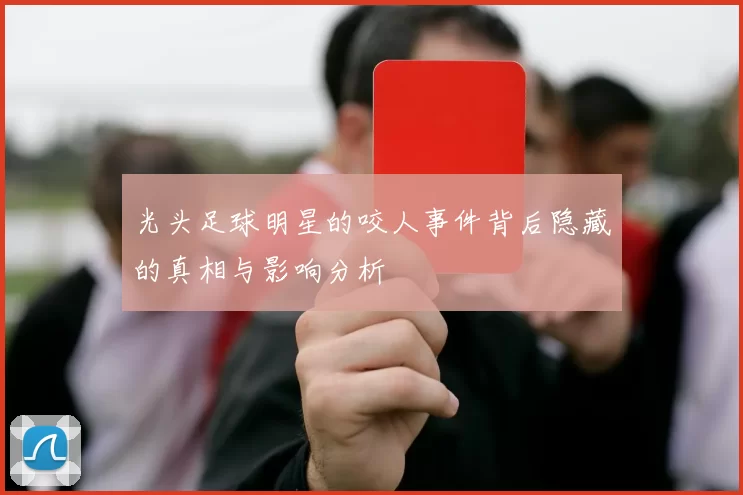 光头足球明星的咬人事件背后隐藏的真相与影响分析