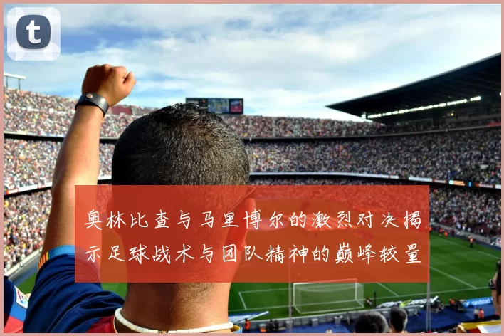 奥林比查与马里博尔的激烈对决揭示足球战术与团队精神的巅峰较量