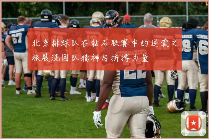 北京排球队在钻石联赛中的逆袭之旅展现团队精神与拼搏力量