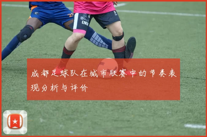 成都足球队在城市联赛中的节奏表现分析与评价