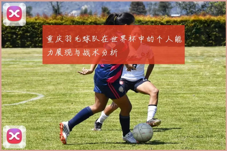 重庆羽毛球队在世界杯中的个人能力展现与战术分析