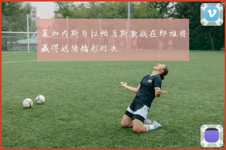 莱加内斯与拉帕马斯激战在即谁将赢得这场精彩对决