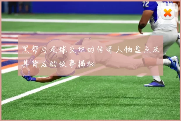 黑帮与足球交织的传奇人物盘点及其背后的故事揭秘