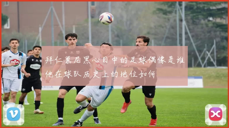 拜仁慕尼黑心目中的足球偶像是谁他在球队历史上的地位如何