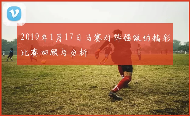 2019年1月17日马赛对阵强敌的精彩比赛回顾与分析