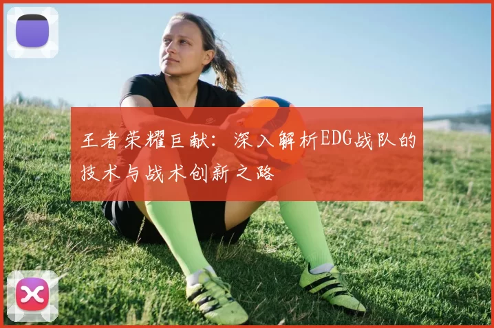 王者荣耀巨献：深入解析EDG战队的技术与战术创新之路