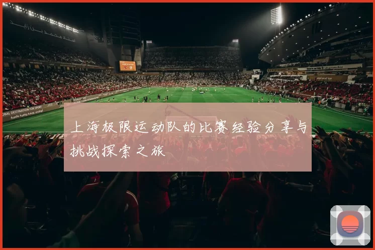 上海极限运动队的比赛经验分享与挑战探索之旅