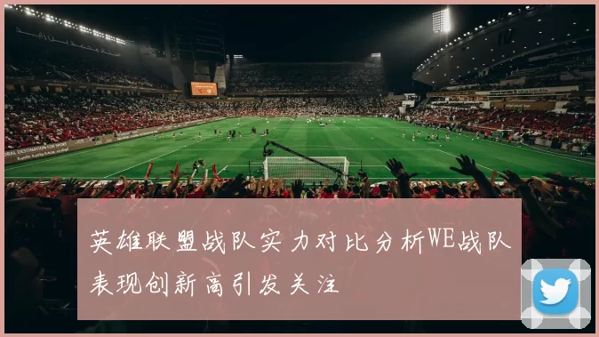 英雄联盟战队实力对比分析WE战队表现创新高引发关注