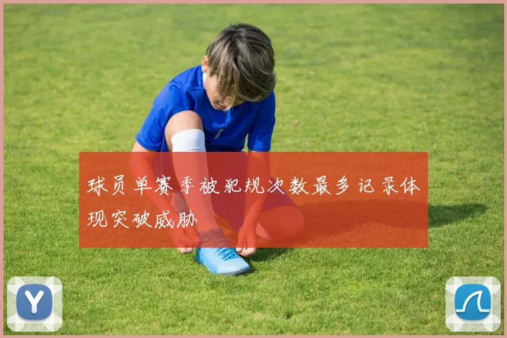 球员单赛季被犯规次数最多记录体现突破威胁