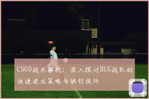 CSGO战术解析：深入探讨BLG战队的快速进攻策略与执行技巧