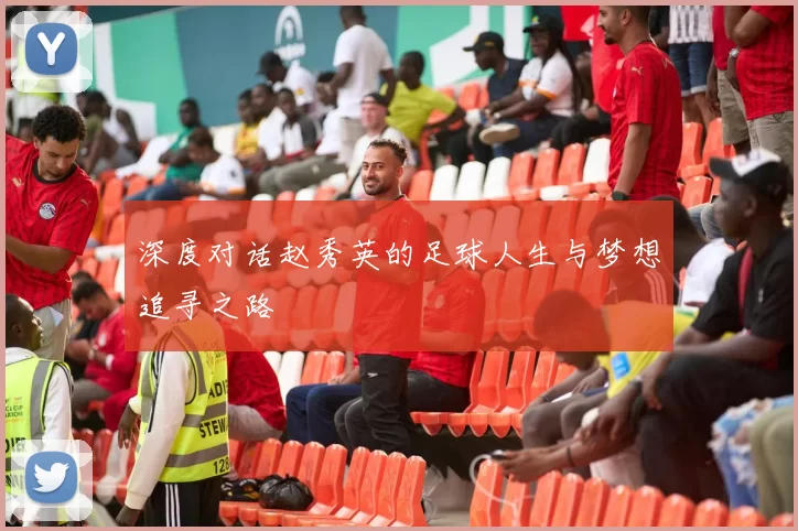 深度对话赵秀英的足球人生与梦想追寻之路