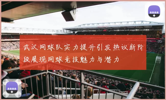 武汉网球队实力提升引发热议新阶段展现网球竞技魅力与潜力