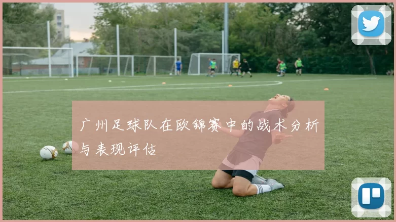 广州足球队在欧锦赛中的战术分析与表现评估