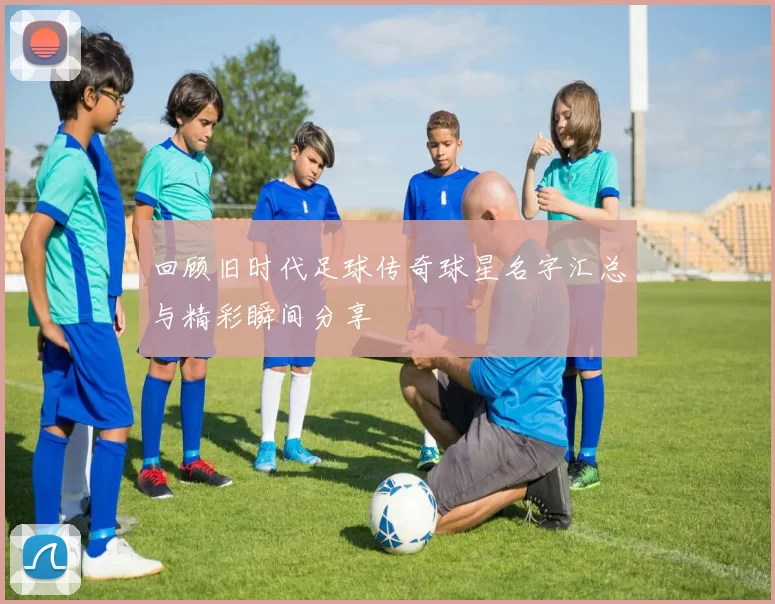 回顾旧时代足球传奇球星名字汇总与精彩瞬间分享