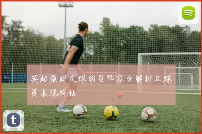 英超最新足球明星阵容全解析及球员表现评估