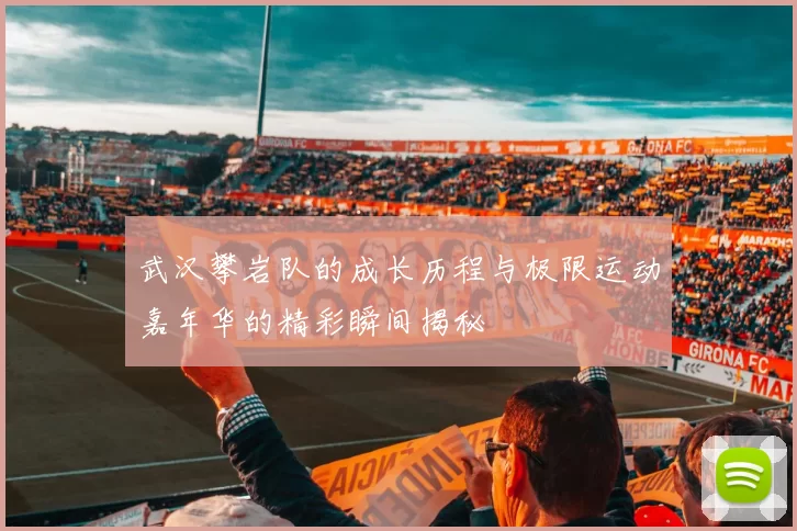 武汉攀岩队的成长历程与极限运动嘉年华的精彩瞬间揭秘