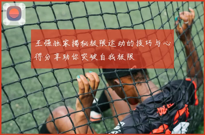 王强独家揭秘极限运动的技巧与心得分享助你突破自我极限
