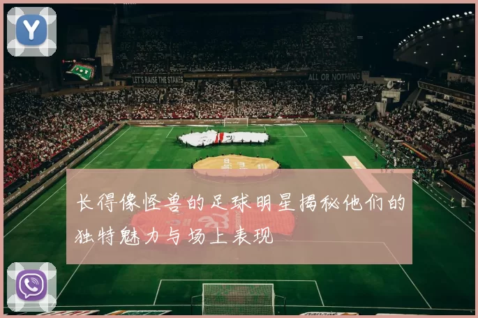 长得像怪兽的足球明星揭秘他们的独特魅力与场上表现