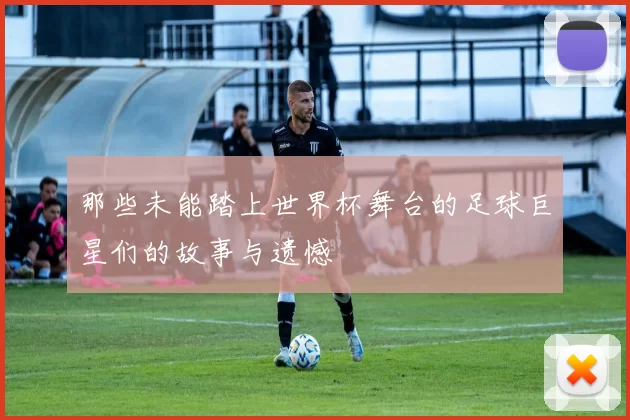 那些未能踏上世界杯舞台的足球巨星们的故事与遗憾