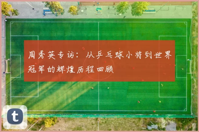 周秀英专访：从乒乓球小将到世界冠军的辉煌历程回顾