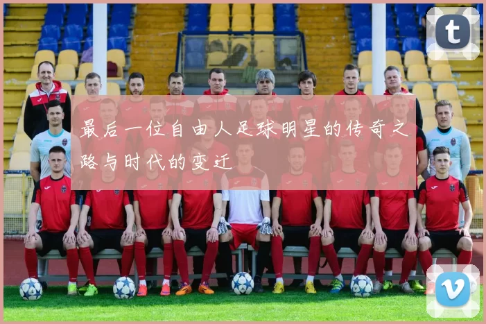 最后一位自由人足球明星的传奇之路与时代的变迁