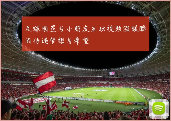 足球明星与小朋友互动视频温暖瞬间传递梦想与希望