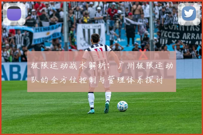 极限运动战术解析：广州极限运动队的全方位控制与管理体系探讨
