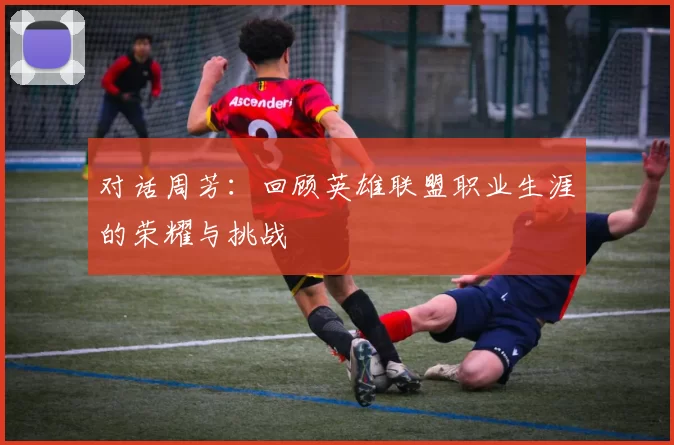 对话周芳：回顾英雄联盟职业生涯的荣耀与挑战
