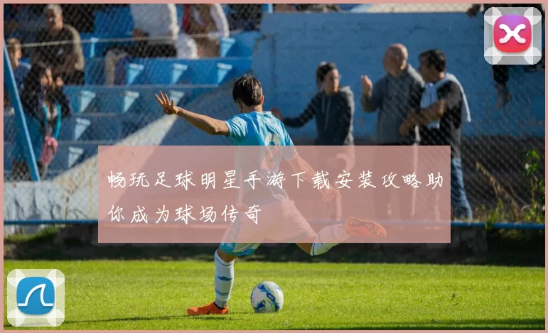 畅玩足球明星手游下载安装攻略助你成为球场传奇