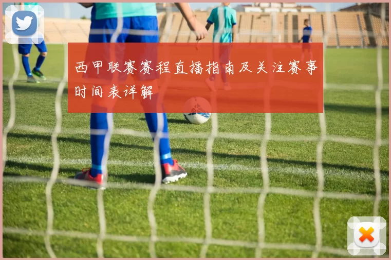 西甲联赛赛程直播指南及关注赛事时间表详解