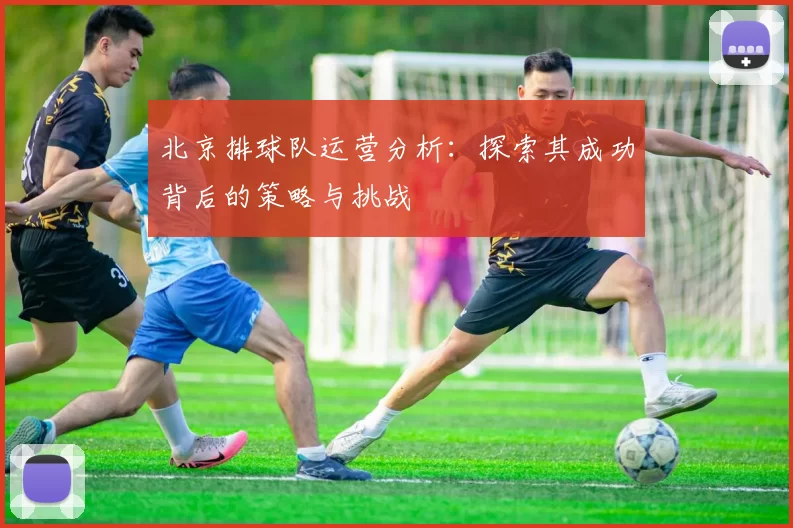 北京排球队运营分析：探索其成功背后的策略与挑战
