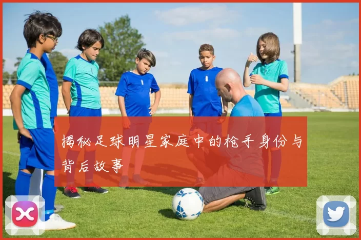 揭秘足球明星家庭中的枪手身份与背后故事