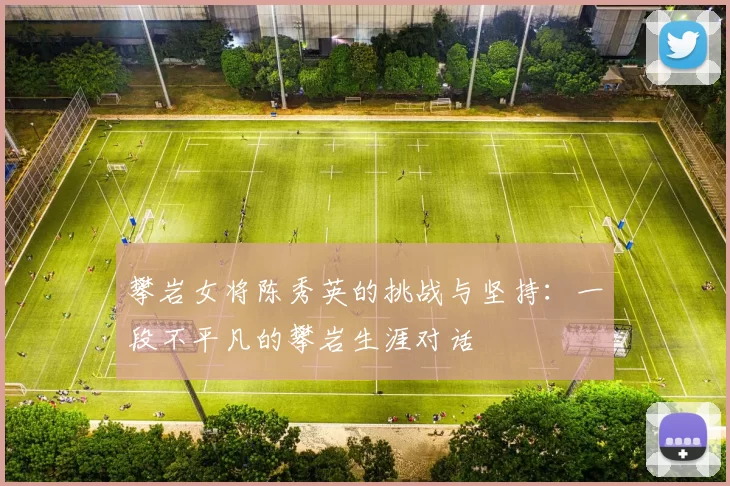 攀岩女将陈秀英的挑战与坚持：一段不平凡的攀岩生涯对话